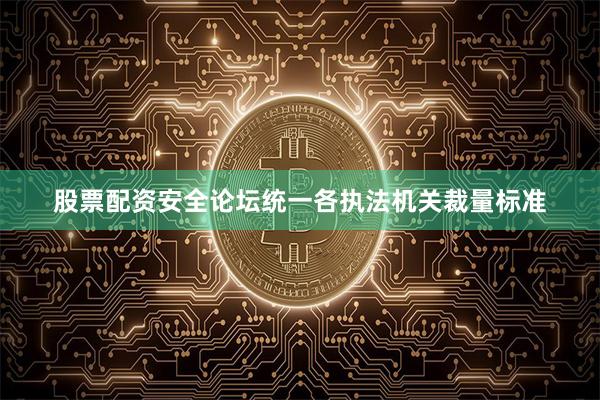股票配资安全论坛统一各执法机关裁量标准