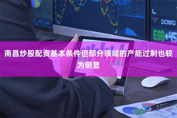 南昌炒股配资基本条件但部分领域的产能过剩也较为明显