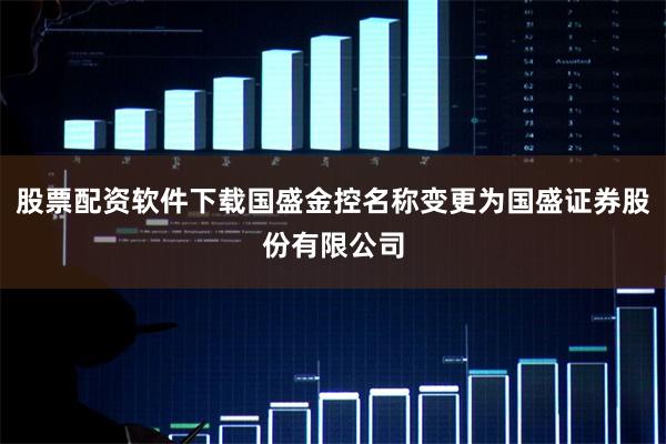 股票配资软件下载国盛金控名称变更为国盛证券股份有限公司