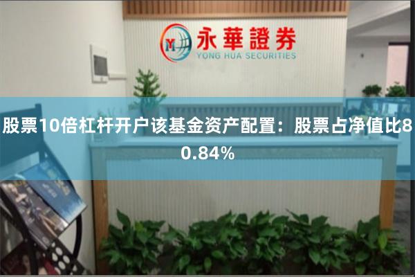 股票10倍杠杆开户该基金资产配置：股票占净值比80.84%