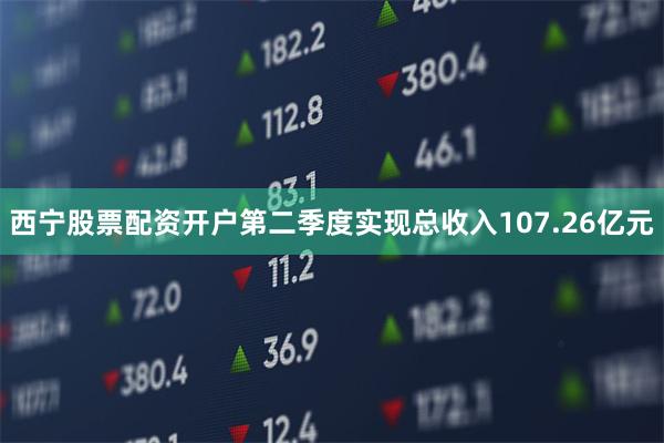 西宁股票配资开户第二季度实现总收入107.26亿元