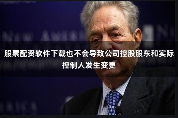 股票配资软件下载也不会导致公司控股股东和实际控制人发生变更