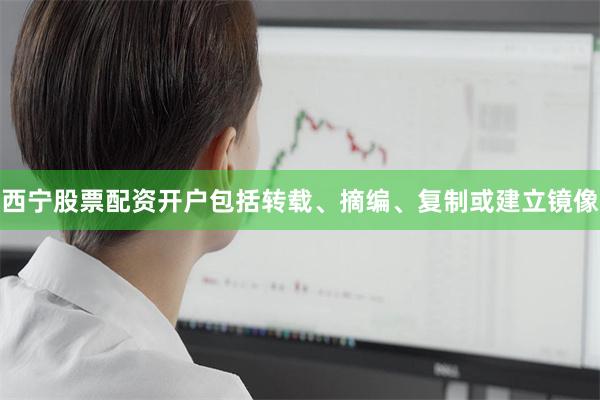 西宁股票配资开户包括转载、摘编、复制或建立镜像
