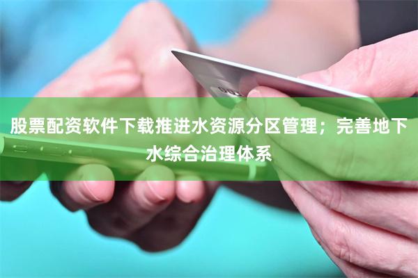 股票配资软件下载推进水资源分区管理；完善地下水综合治理体系