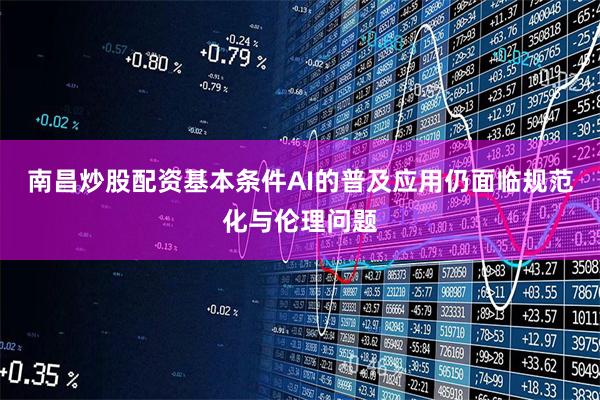 南昌炒股配资基本条件AI的普及应用仍面临规范化与伦理问题
