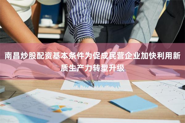 南昌炒股配资基本条件为促成民营企业加快利用新质生产力转型升级