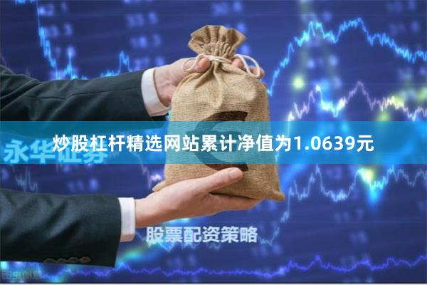 炒股杠杆精选网站累计净值为1.0639元