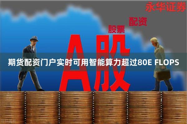 期货配资门户实时可用智能算力超过80E FLOPS