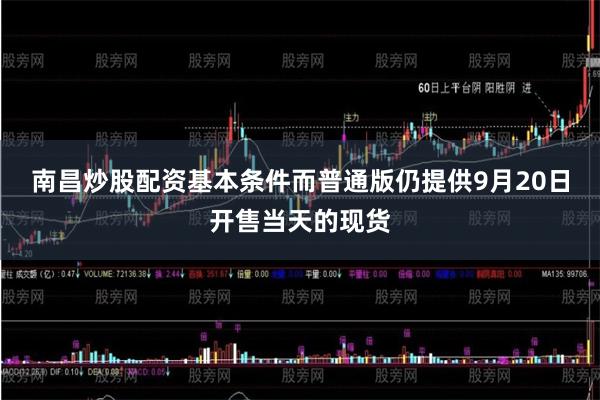 南昌炒股配资基本条件而普通版仍提供9月20日开售当天的现货