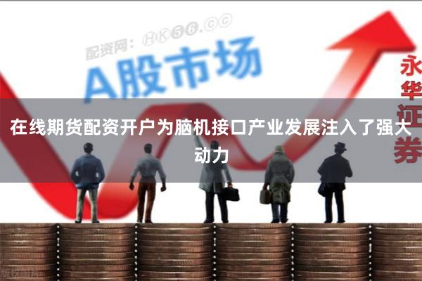 在线期货配资开户为脑机接口产业发展注入了强大动力