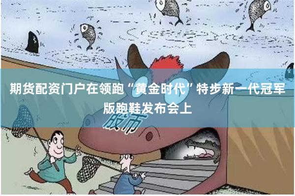 期货配资门户在领跑“黄金时代”特步新一代冠军版跑鞋发布会上