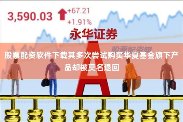 股票配资软件下载其多次尝试购买华夏基金旗下产品却被莫名退回