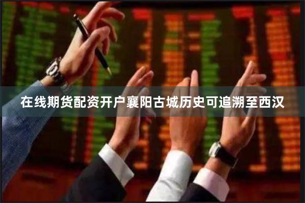 在线期货配资开户襄阳古城历史可追溯至西汉