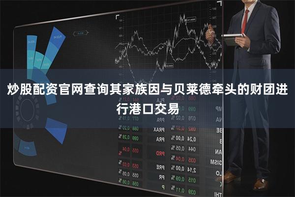 炒股配资官网查询其家族因与贝莱德牵头的财团进行港口交易