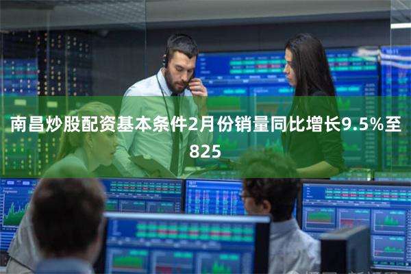 南昌炒股配资基本条件2月份销量同比增长9.5%至825