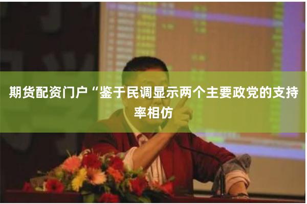 期货配资门户“鉴于民调显示两个主要政党的支持率相仿