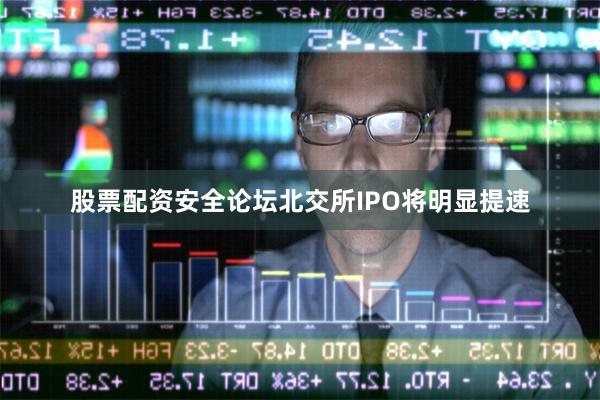 股票配资安全论坛北交所IPO将明显提速