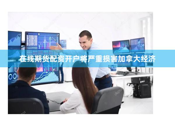 在线期货配资开户将严重损害加拿大经济