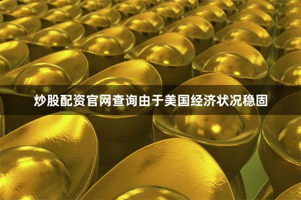 炒股配资官网查询由于美国经济状况稳固