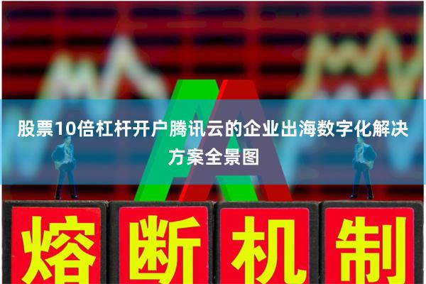 股票10倍杠杆开户腾讯云的企业出海数字化解决方案全景图 股票10倍杠杆开户腾讯云的企业出海数字化解决方案全景图