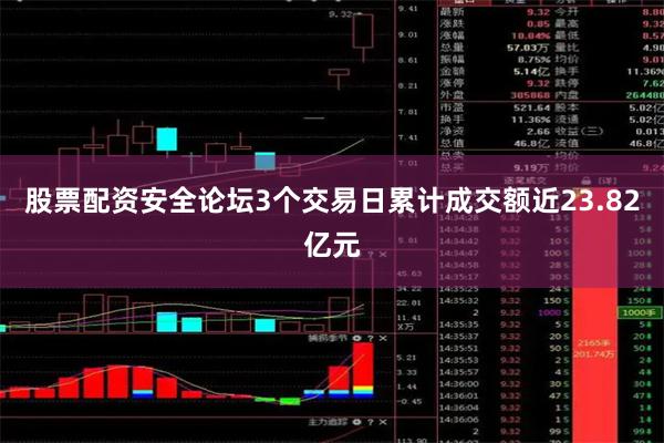 股票配资安全论坛3个交易日累计成交额近23.82亿元 股票配资安全论坛3个交易日累计成交额近23.82亿元