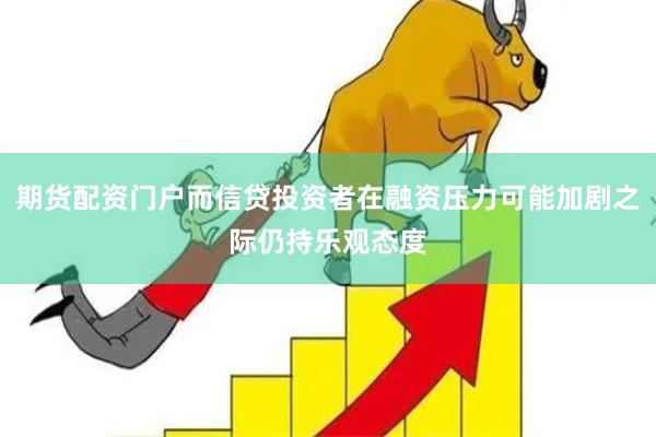 期货配资门户而信贷投资者在融资压力可能加剧之际仍持乐观态度