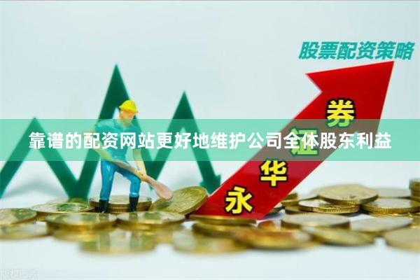 靠谱的配资网站更好地维护公司全体股东利益