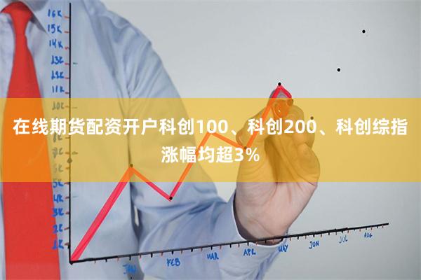 在线期货配资开户科创100、科创200、科创综指涨幅均超3% 在线期货配资开户科创100、科创200、科创综指涨幅均超3%