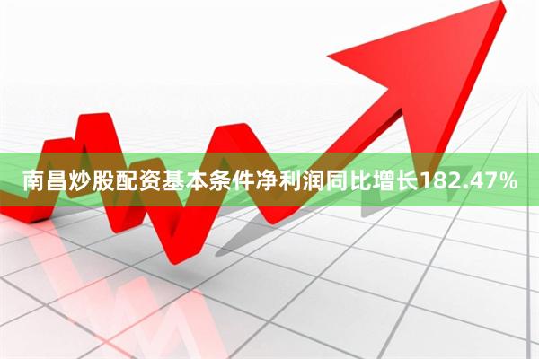 南昌炒股配资基本条件净利润同比增长182.47% 南昌炒股配资基本条件净利润同比增长182.47%