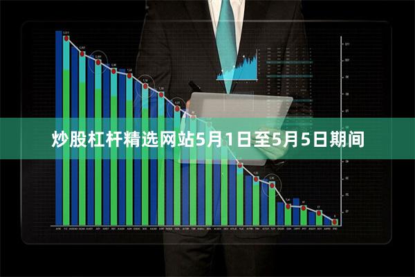 炒股杠杆精选网站5月1日至5月5日期间 炒股杠杆精选网站5月1日至5月5日期间