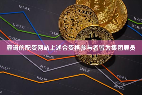 靠谱的配资网站上述合资格参与者皆为集团雇员 靠谱的配资网站上述合资格参与者皆为集团雇员