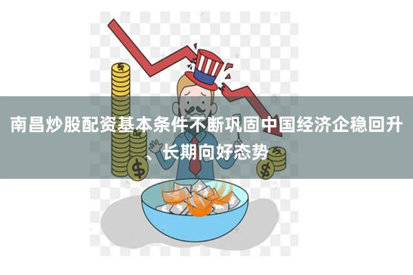 南昌炒股配资基本条件不断巩固中国经济企稳回升、长期向好态势