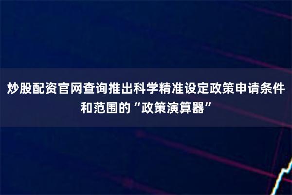 炒股配资官网查询推出科学精准设定政策申请条件和范围的“政策演 炒股配资官网查询推出科学精准设定政策申请条件和范围的“政策演