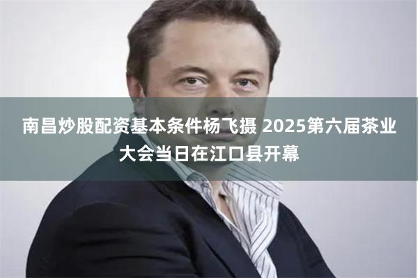南昌炒股配资基本条件杨飞摄   2025第六届茶业大会当日在江口县开幕