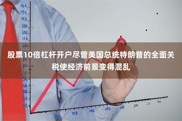 股票10倍杠杆开户尽管美国总统特朗普的全面关税使经济前景变得混乱