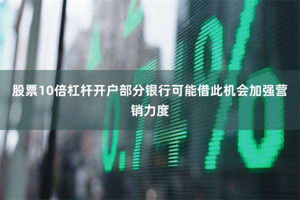 股票10倍杠杆开户部分银行可能借此机会加强营销力度