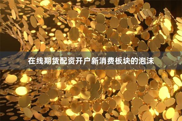 在线期货配资开户  新消费板块的泡沫