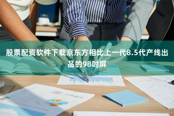 股票配资软件下载京东方相比上一代8.5代产线出品的98吋屏