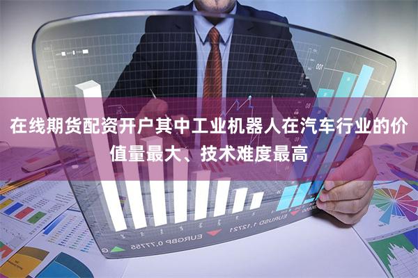 在线期货配资开户其中工业机器人在汽车行业的价值量最大、技术难