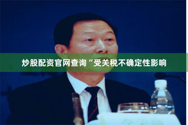 炒股配资官网查询 “受关税不确定性影响