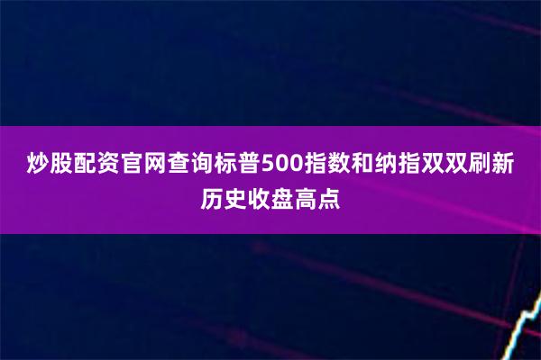 炒股配资官网查询标普500指数和纳指双双刷新历史收盘高点