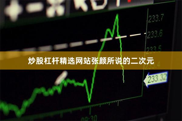 炒股杠杆精选网站 张颜所说的二次元