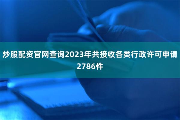 炒股配资官网查询2023年共接收各类行政许可申请2786件