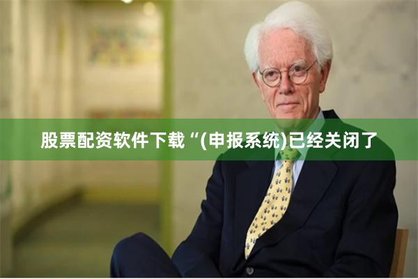 股票配资软件下载“(申报系统)已经关闭了