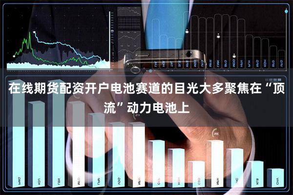 在线期货配资开户电池赛道的目光大多聚焦在“顶流”动力电池上