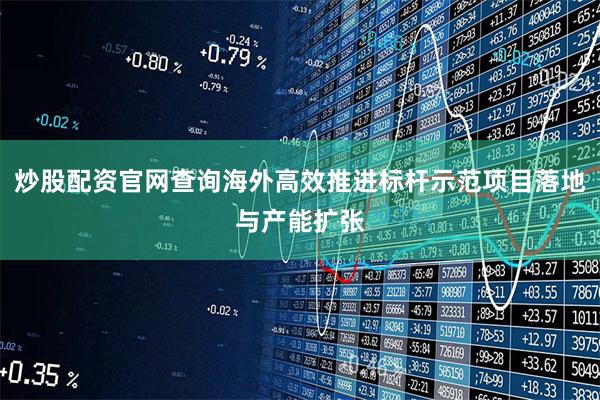 炒股配资官网查询海外高效推进标杆示范项目落地与产能扩张