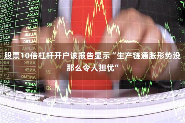 股票10倍杠杆开户该报告显示“生产链通胀形势没那么令人担忧”