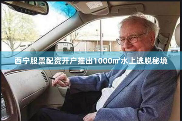 西宁股票配资开户推出1000㎡水上逃脱秘境