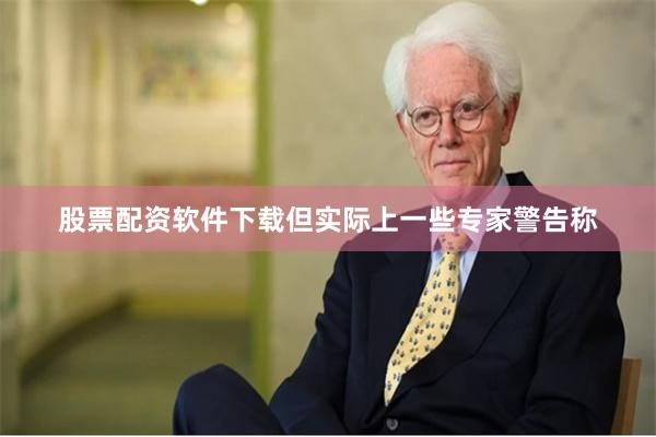 股票配资软件下载但实际上一些专家警告称