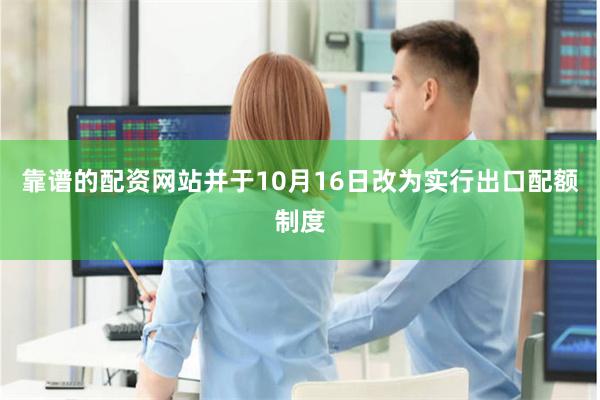 靠谱的配资网站并于10月16日改为实行出口配额制度